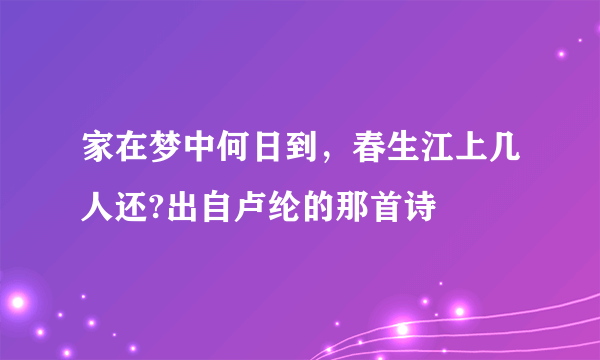 家在梦中何日到，春生江上几人还?出自卢纶的那首诗