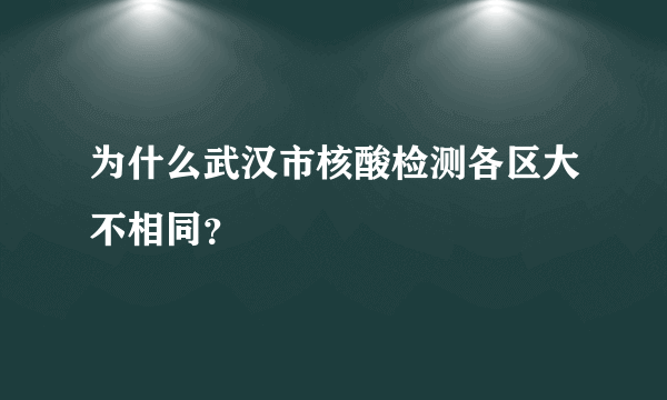为什么武汉市核酸检测各区大不相同？