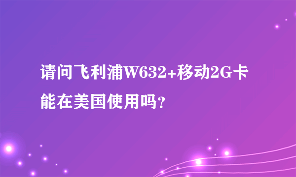 请问飞利浦W632+移动2G卡能在美国使用吗？
