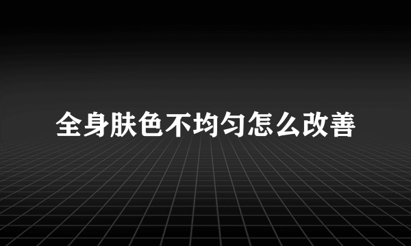 全身肤色不均匀怎么改善
