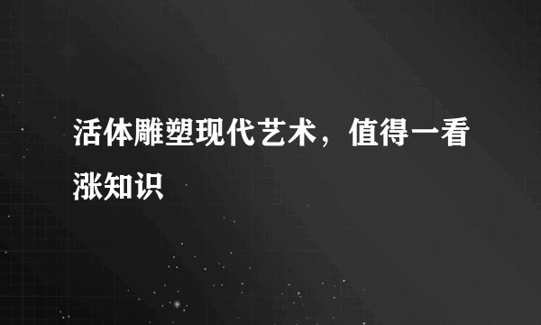 活体雕塑现代艺术，值得一看涨知识