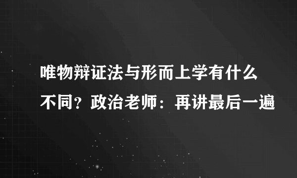 唯物辩证法与形而上学有什么不同？政治老师：再讲最后一遍