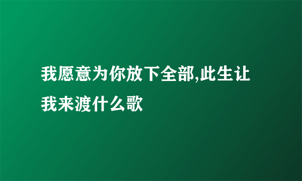 我愿意为你放下全部,此生让我来渡什么歌