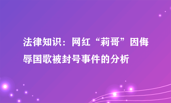 法律知识：网红“莉哥”因侮辱国歌被封号事件的分析