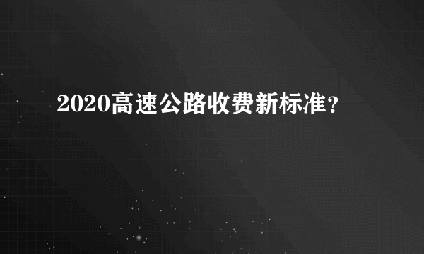 2020高速公路收费新标准？