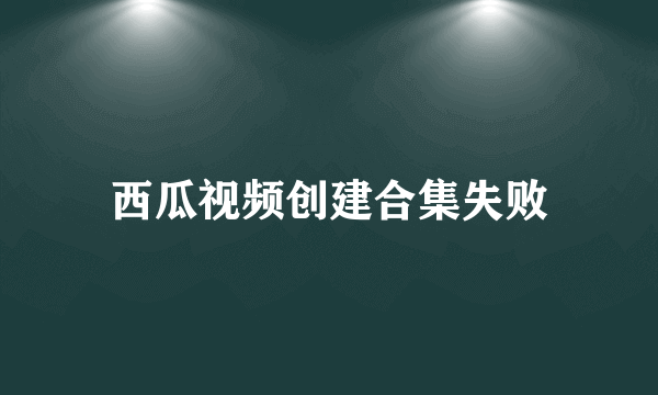 西瓜视频创建合集失败