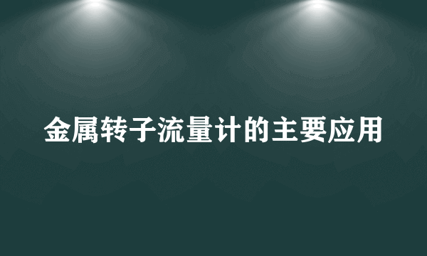 金属转子流量计的主要应用