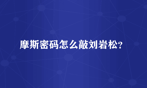 摩斯密码怎么敲刘岩松？