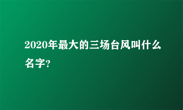 2020年最大的三场台风叫什么名字？