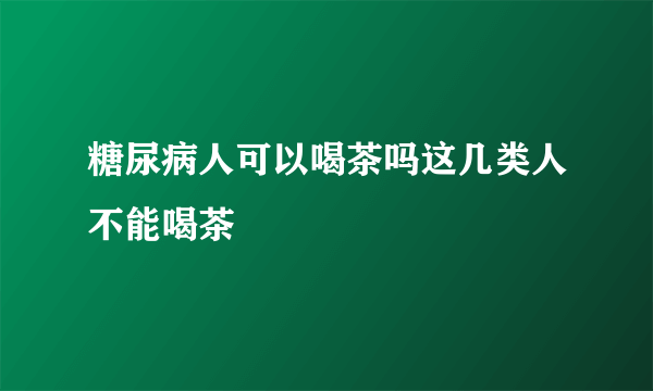 糖尿病人可以喝茶吗这几类人不能喝茶