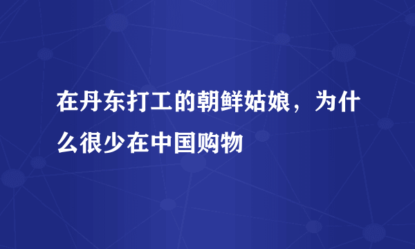在丹东打工的朝鲜姑娘，为什么很少在中国购物