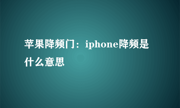 苹果降频门：iphone降频是什么意思