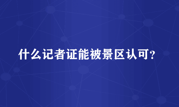 什么记者证能被景区认可？