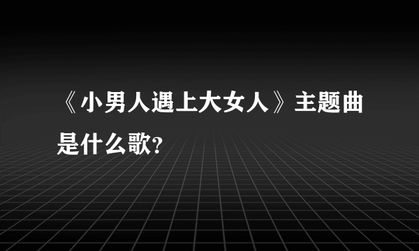 《小男人遇上大女人》主题曲是什么歌？