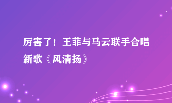 厉害了！王菲与马云联手合唱新歌《风清扬》