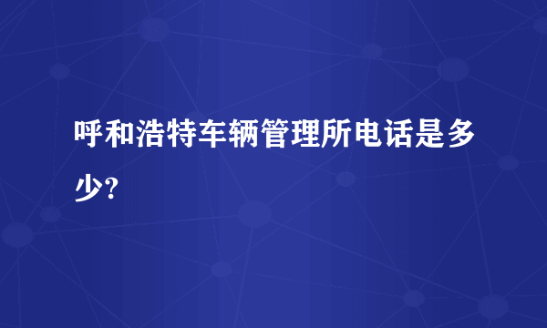 呼和浩特车辆管理所电话是多少?