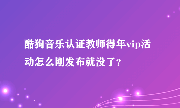 酷狗音乐认证教师得年vip活动怎么刚发布就没了？