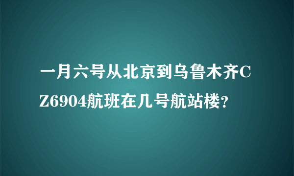 一月六号从北京到乌鲁木齐CZ6904航班在几号航站楼？