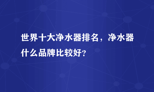 世界十大净水器排名，净水器什么品牌比较好？