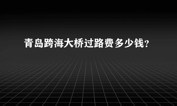 青岛跨海大桥过路费多少钱？