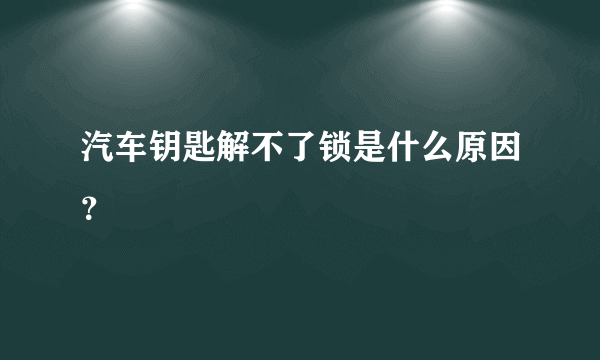 汽车钥匙解不了锁是什么原因？