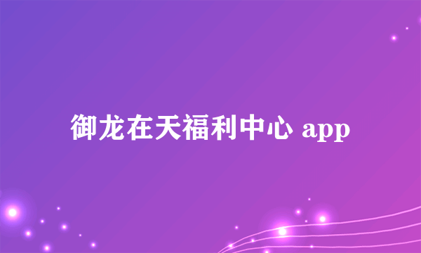 御龙在天福利中心 app