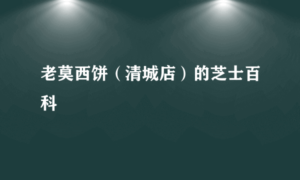 老莫西饼（清城店）的芝士百科
