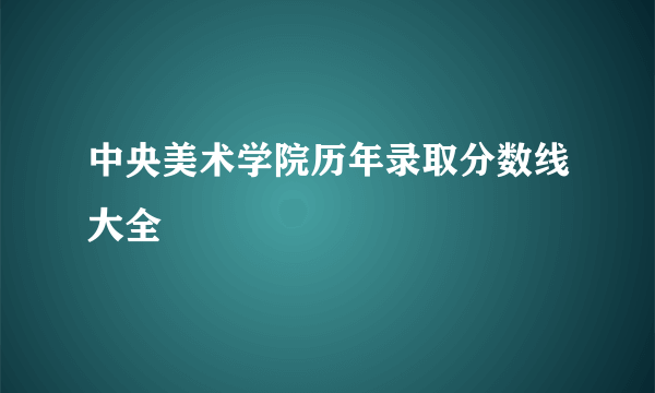 中央美术学院历年录取分数线大全