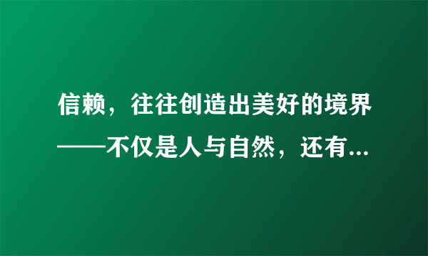 信赖，往往创造出美好的境界——不仅是人与自然，还有人与人之间