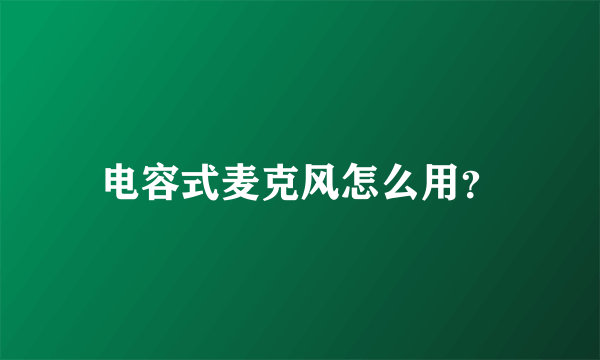 电容式麦克风怎么用？