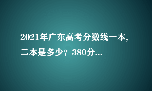 2021年广东高考分数线一本,二本是多少？380分就可上本科？