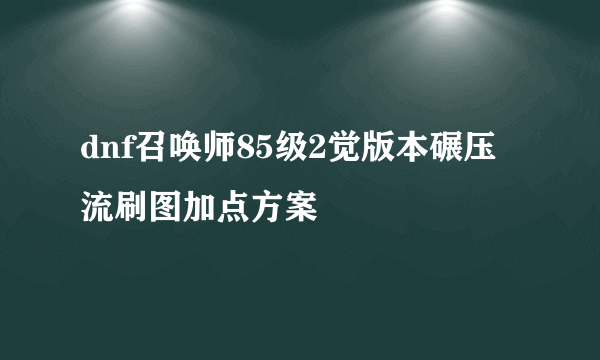 dnf召唤师85级2觉版本碾压流刷图加点方案