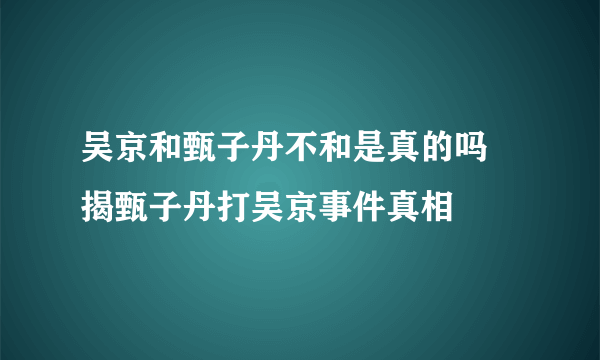 吴京和甄子丹不和是真的吗 揭甄子丹打吴京事件真相