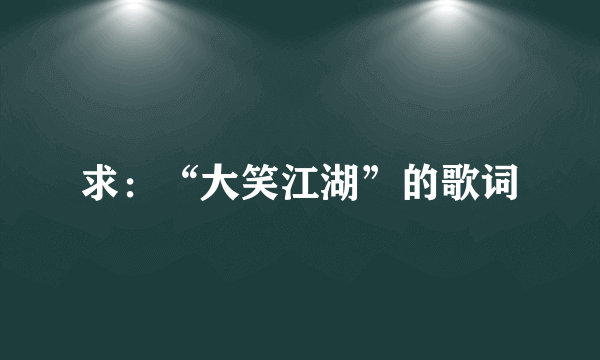 求：“大笑江湖”的歌词