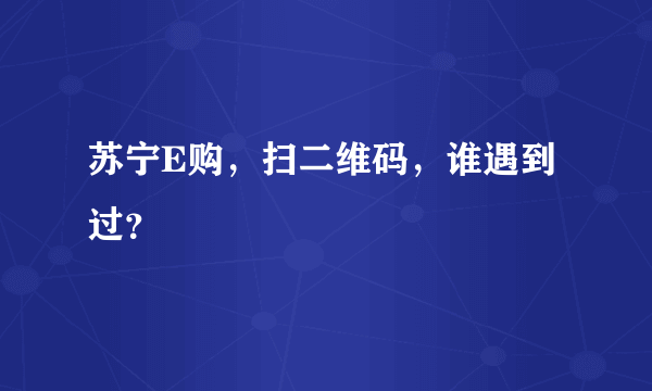 苏宁E购，扫二维码，谁遇到过？