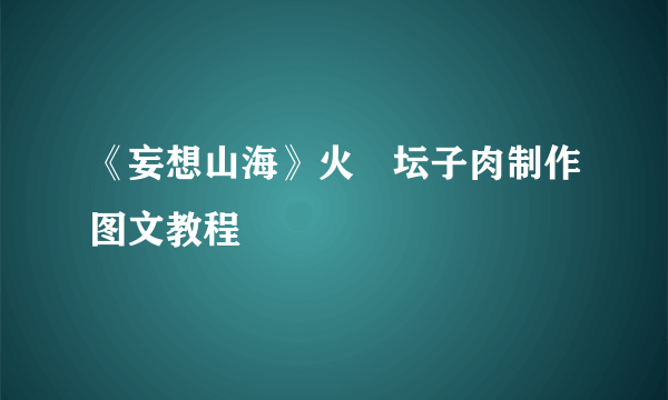 《妄想山海》火烜坛子肉制作图文教程