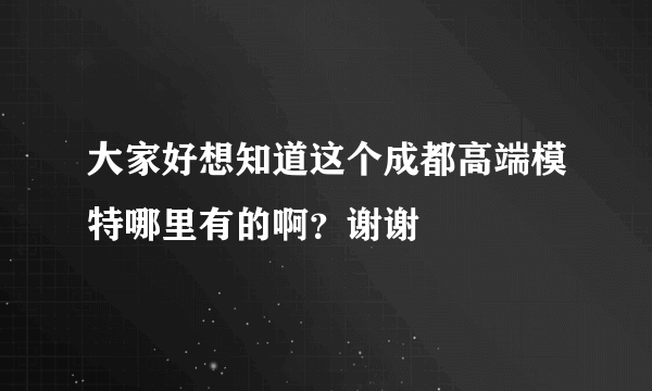 大家好想知道这个成都高端模特哪里有的啊？谢谢