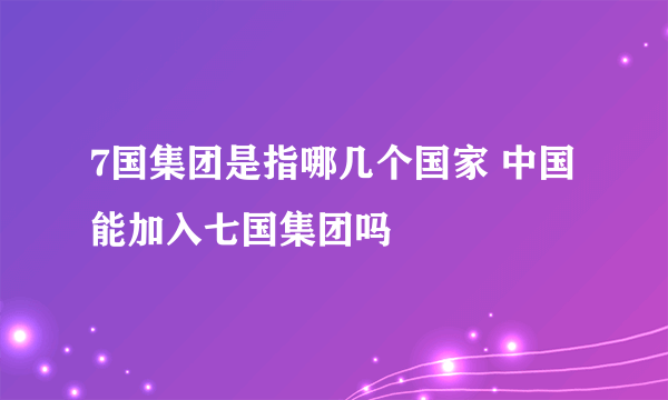 7国集团是指哪几个国家 中国能加入七国集团吗
