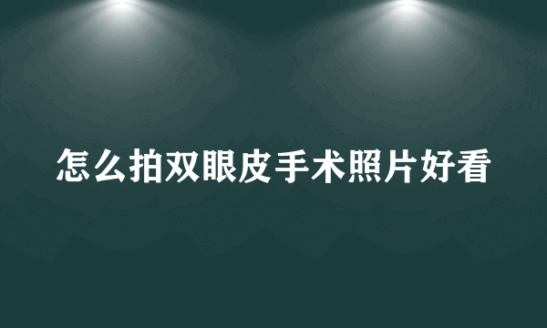 怎么拍双眼皮手术照片好看