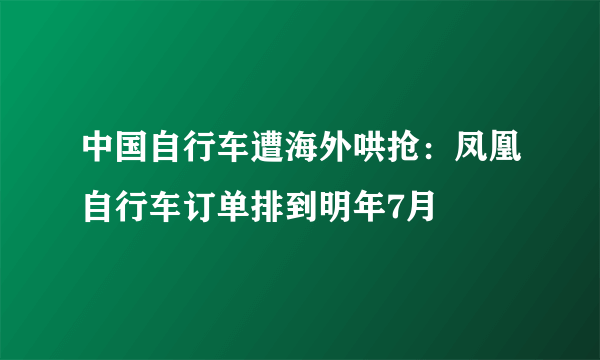 中国自行车遭海外哄抢：凤凰自行车订单排到明年7月
