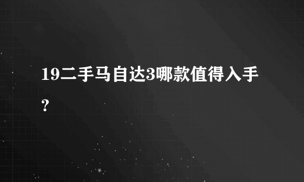 19二手马自达3哪款值得入手？