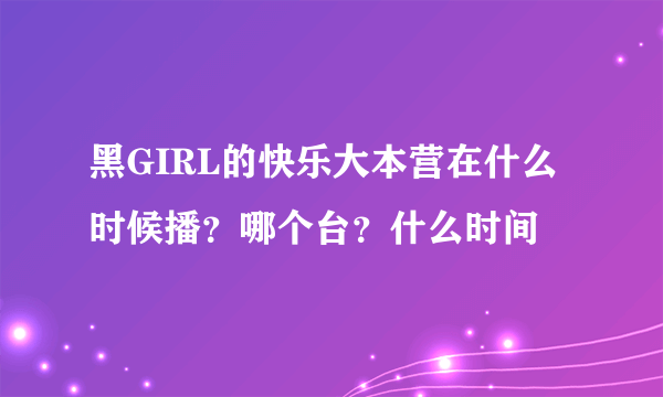 黑GIRL的快乐大本营在什么时候播？哪个台？什么时间