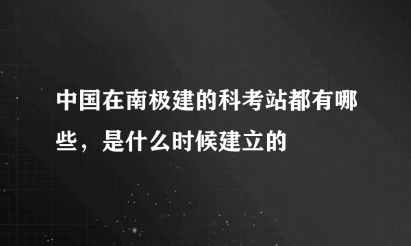 中国在南极建的科考站都有哪些，是什么时候建立的