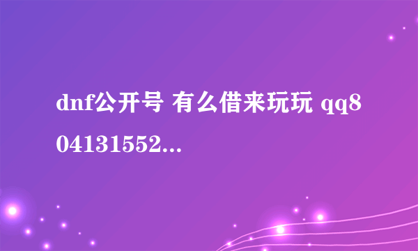 dnf公开号 有么借来玩玩 qq804131552 我有良心！！