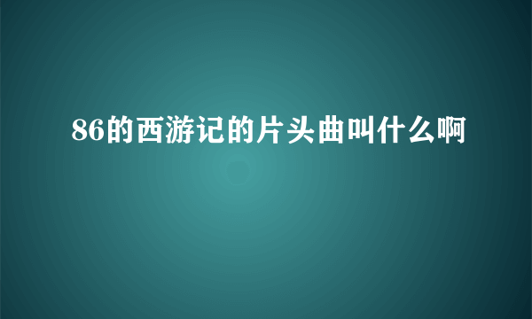 86的西游记的片头曲叫什么啊