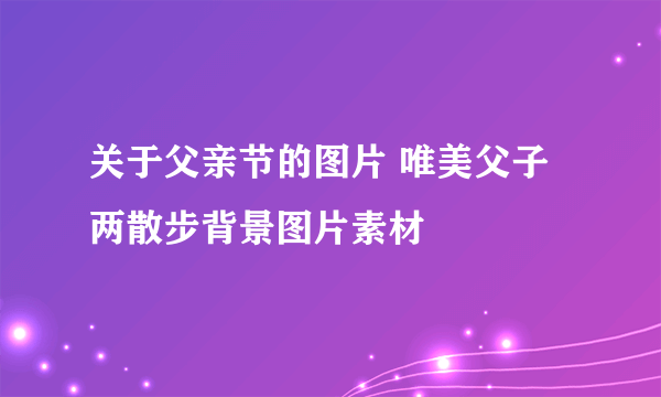 关于父亲节的图片 唯美父子两散步背景图片素材