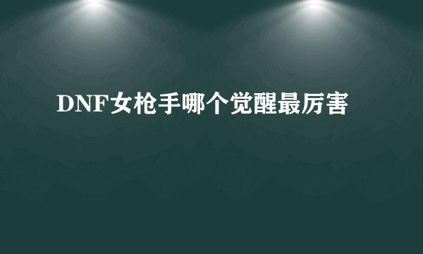 DNF女枪手哪个觉醒最厉害