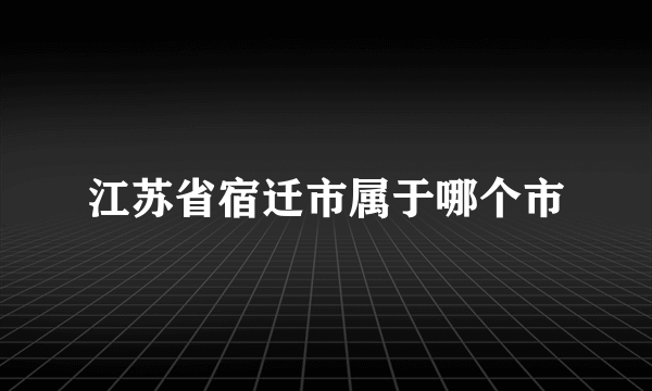 江苏省宿迁市属于哪个市