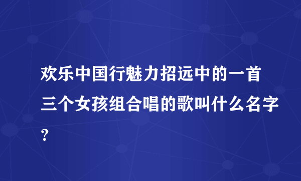 欢乐中国行魅力招远中的一首三个女孩组合唱的歌叫什么名字？