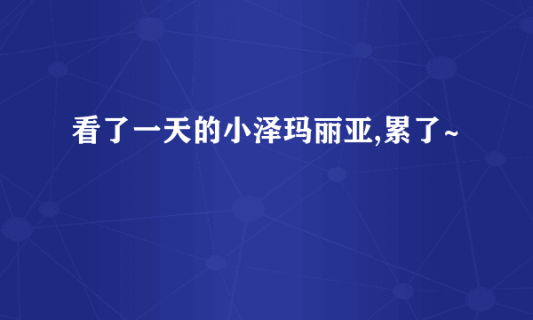 看了一天的小泽玛丽亚,累了~